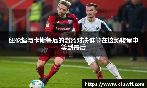 纽伦堡与卡斯鲁厄的激烈对决谁能在这场较量中笑到最后