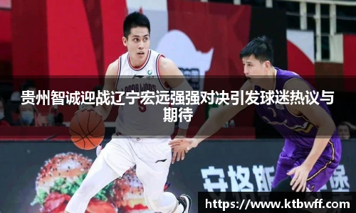 贵州智诚迎战辽宁宏远强强对决引发球迷热议与期待