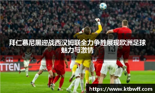拜仁慕尼黑迎战西汉姆联全力争胜展现欧洲足球魅力与激情
