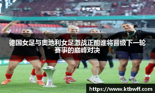 德国女足与奥地利女足激战正酣谁将晋级下一轮赛事的巅峰对决