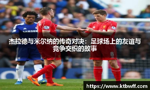 杰拉德与米尔纳的传奇对决：足球场上的友谊与竞争交织的故事