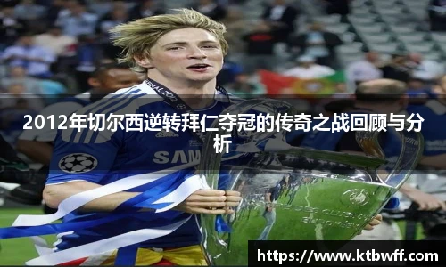 2012年切尔西逆转拜仁夺冠的传奇之战回顾与分析