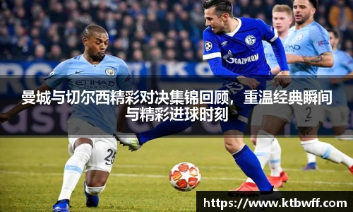 曼城与切尔西精彩对决集锦回顾，重温经典瞬间与精彩进球时刻